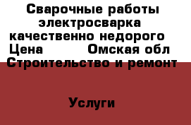 Сварочные работы(электросварка) качественно недорого › Цена ­ 500 - Омская обл. Строительство и ремонт » Услуги   